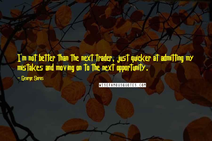 George Soros Quotes: I'm not better than the next trader, just quicker at admitting my mistakes and moving on to the next opportunity.