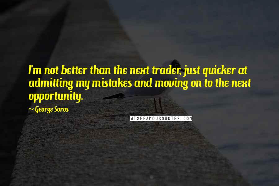 George Soros Quotes: I'm not better than the next trader, just quicker at admitting my mistakes and moving on to the next opportunity.