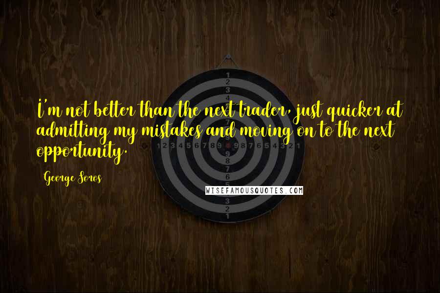 George Soros Quotes: I'm not better than the next trader, just quicker at admitting my mistakes and moving on to the next opportunity.