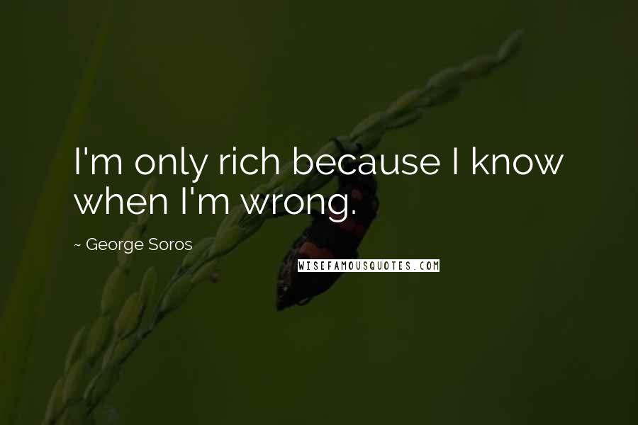 George Soros Quotes: I'm only rich because I know when I'm wrong.