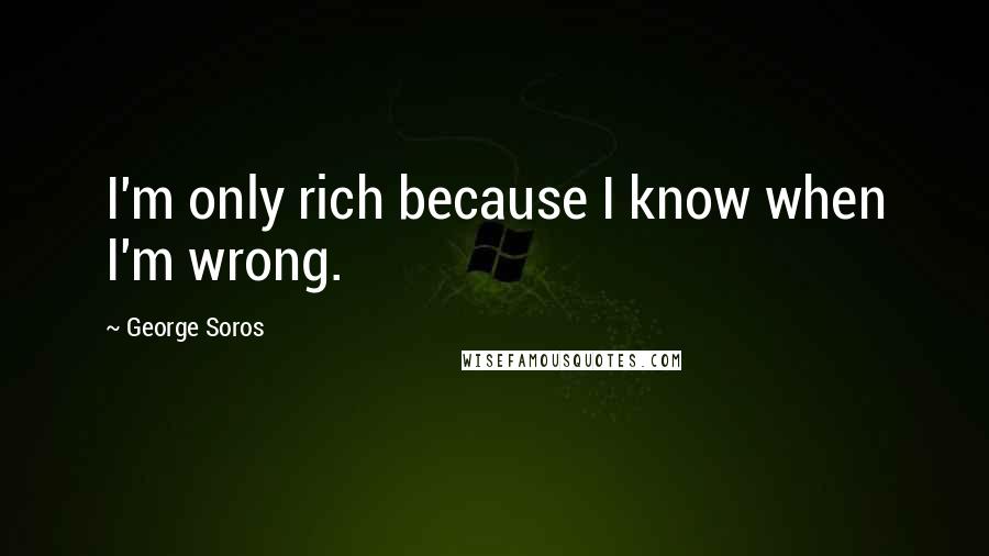 George Soros Quotes: I'm only rich because I know when I'm wrong.