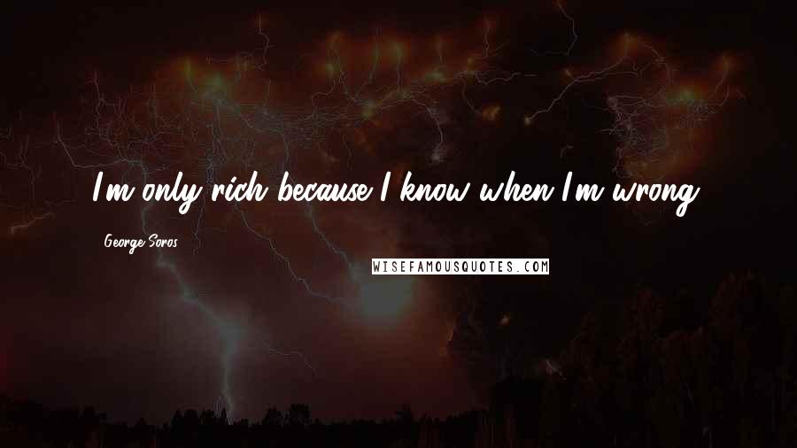 George Soros Quotes: I'm only rich because I know when I'm wrong.