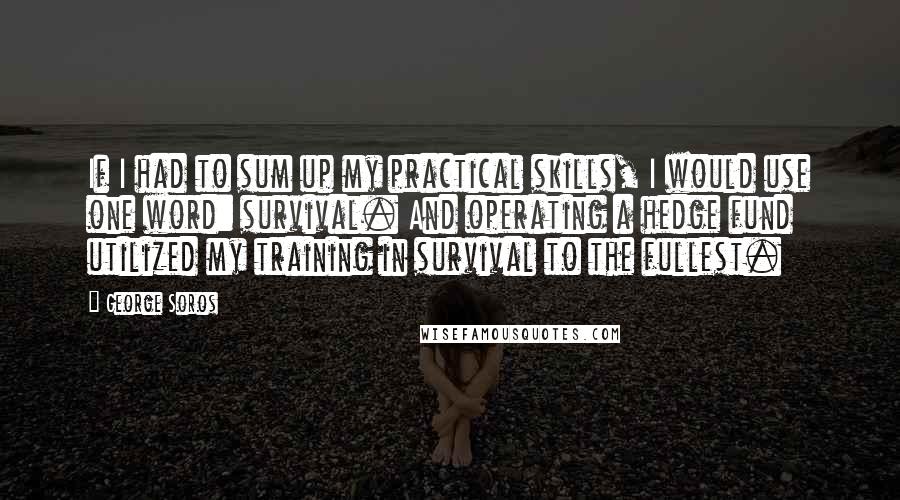 George Soros Quotes: If I had to sum up my practical skills, I would use one word: survival. And operating a hedge fund utilized my training in survival to the fullest.