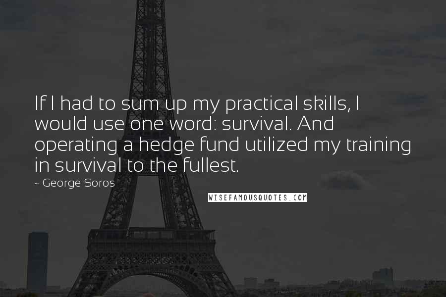 George Soros Quotes: If I had to sum up my practical skills, I would use one word: survival. And operating a hedge fund utilized my training in survival to the fullest.