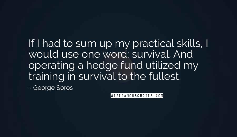George Soros Quotes: If I had to sum up my practical skills, I would use one word: survival. And operating a hedge fund utilized my training in survival to the fullest.