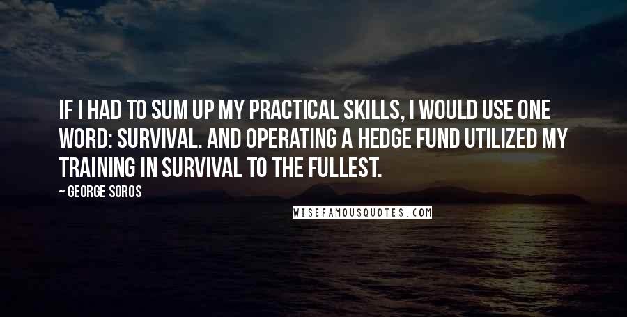 George Soros Quotes: If I had to sum up my practical skills, I would use one word: survival. And operating a hedge fund utilized my training in survival to the fullest.