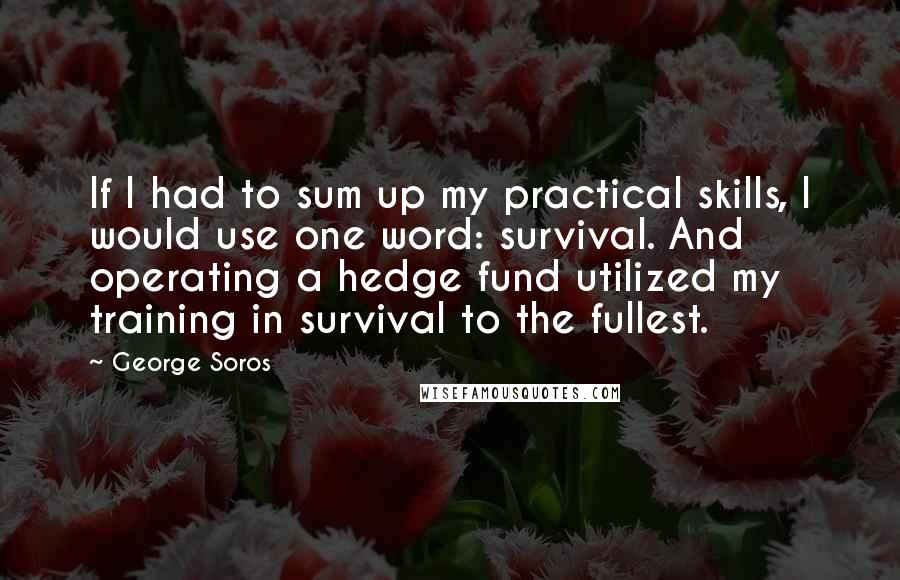 George Soros Quotes: If I had to sum up my practical skills, I would use one word: survival. And operating a hedge fund utilized my training in survival to the fullest.