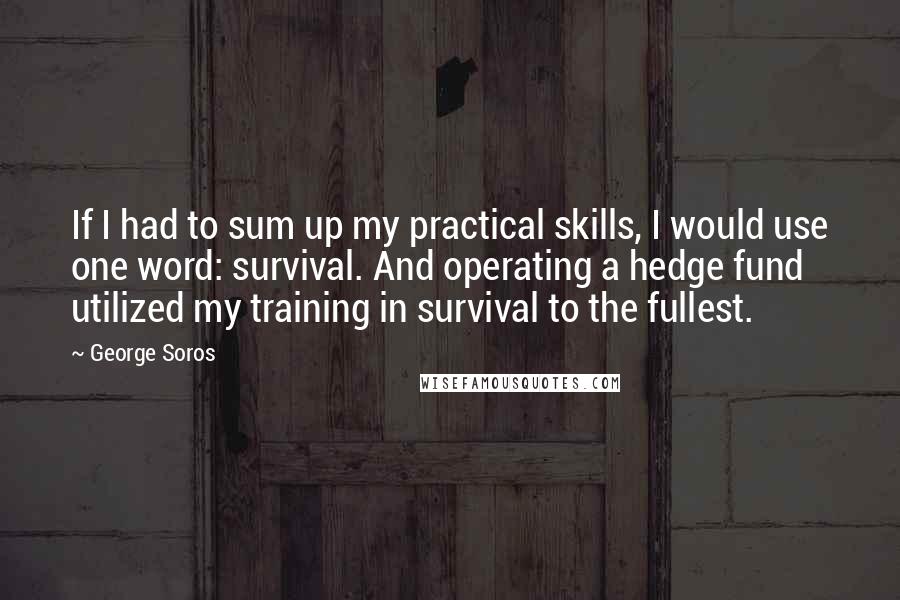 George Soros Quotes: If I had to sum up my practical skills, I would use one word: survival. And operating a hedge fund utilized my training in survival to the fullest.