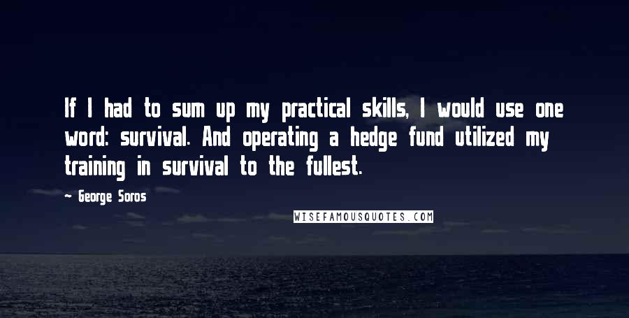 George Soros Quotes: If I had to sum up my practical skills, I would use one word: survival. And operating a hedge fund utilized my training in survival to the fullest.