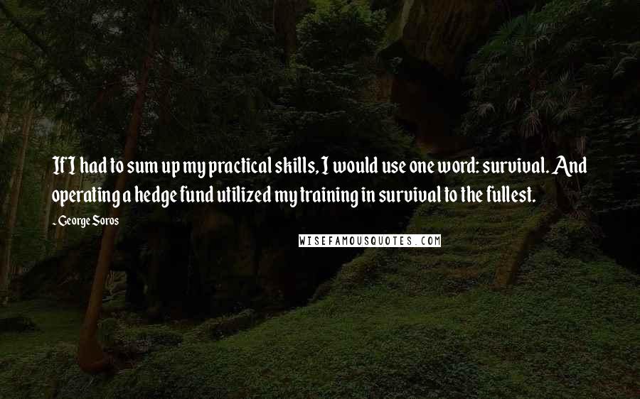 George Soros Quotes: If I had to sum up my practical skills, I would use one word: survival. And operating a hedge fund utilized my training in survival to the fullest.