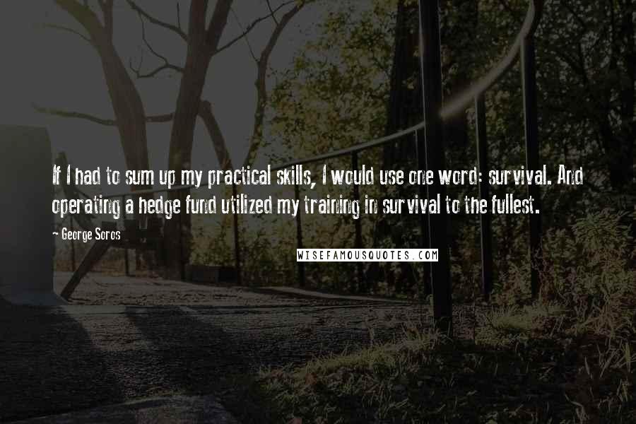 George Soros Quotes: If I had to sum up my practical skills, I would use one word: survival. And operating a hedge fund utilized my training in survival to the fullest.