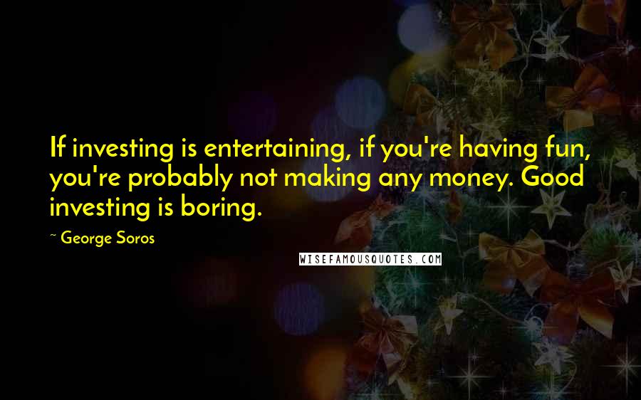 George Soros Quotes: If investing is entertaining, if you're having fun, you're probably not making any money. Good investing is boring.