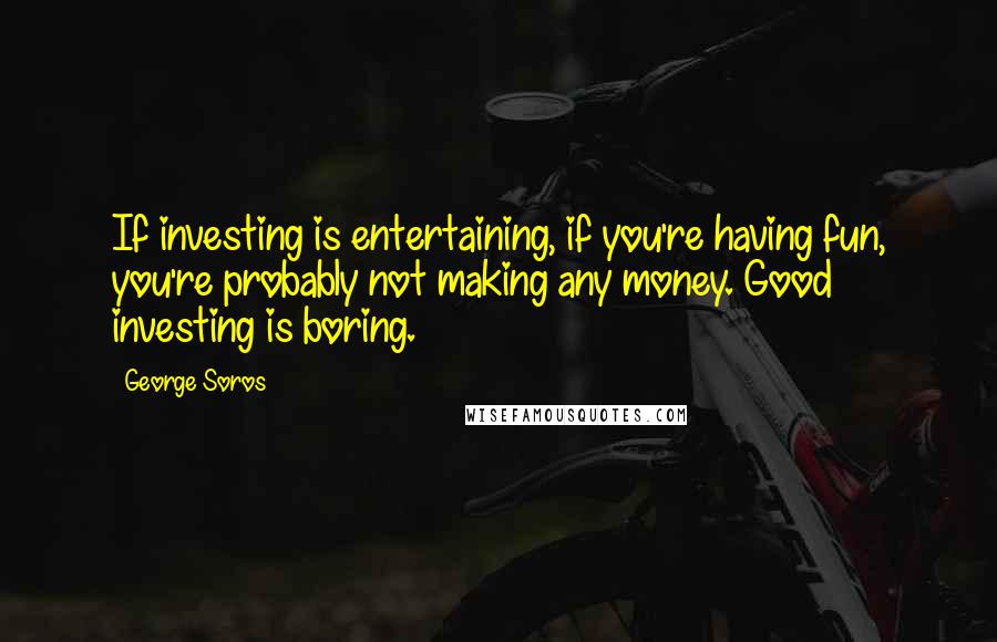 George Soros Quotes: If investing is entertaining, if you're having fun, you're probably not making any money. Good investing is boring.