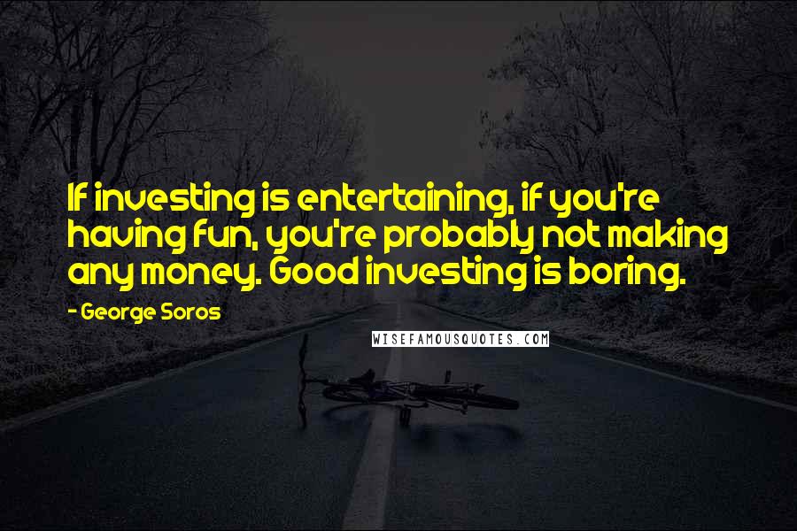 George Soros Quotes: If investing is entertaining, if you're having fun, you're probably not making any money. Good investing is boring.