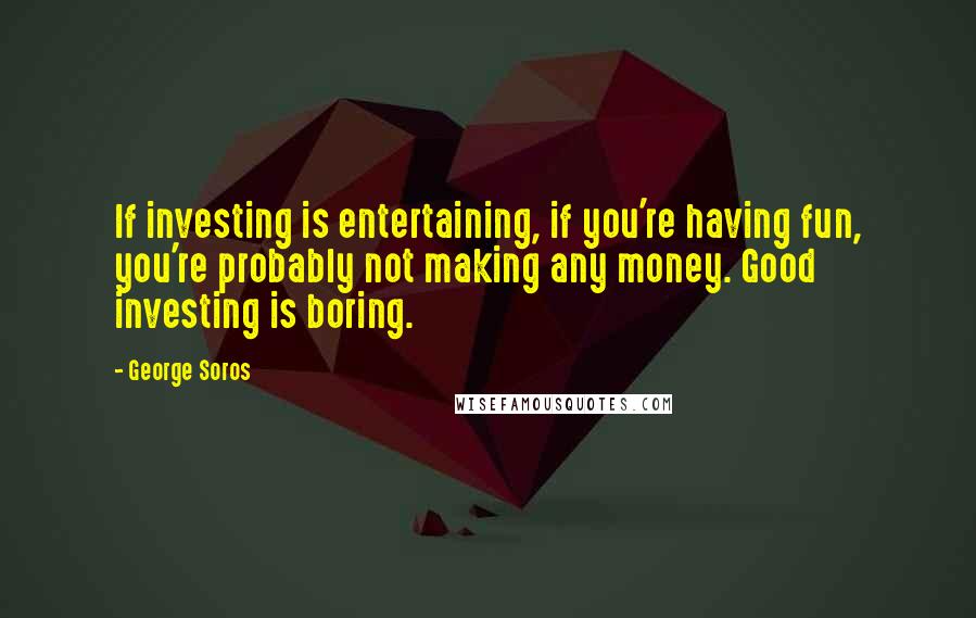 George Soros Quotes: If investing is entertaining, if you're having fun, you're probably not making any money. Good investing is boring.