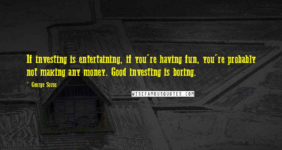 George Soros Quotes: If investing is entertaining, if you're having fun, you're probably not making any money. Good investing is boring.