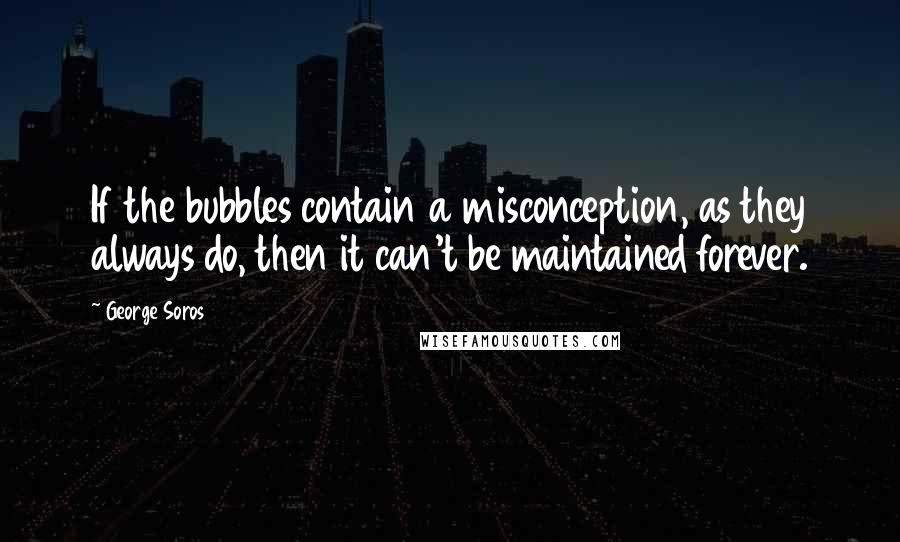 George Soros Quotes: If the bubbles contain a misconception, as they always do, then it can't be maintained forever.