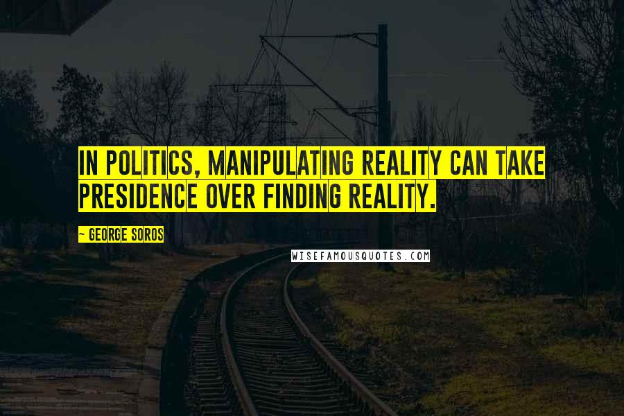 George Soros Quotes: In politics, manipulating reality can take presidence over finding reality.