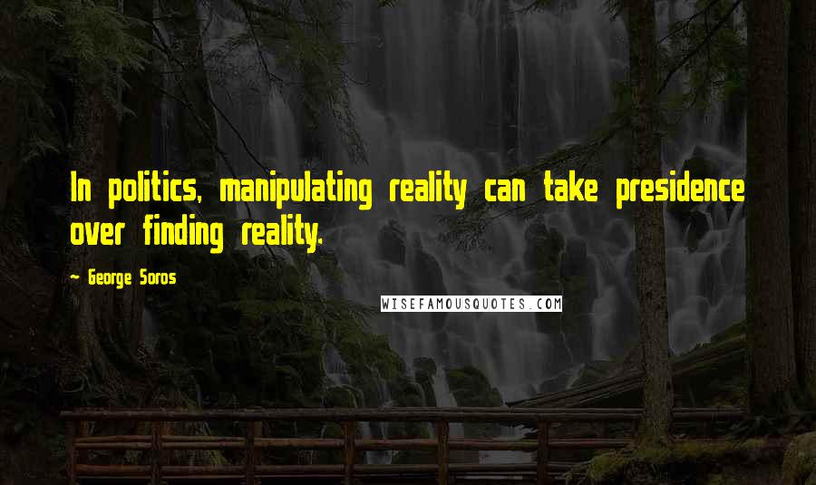 George Soros Quotes: In politics, manipulating reality can take presidence over finding reality.