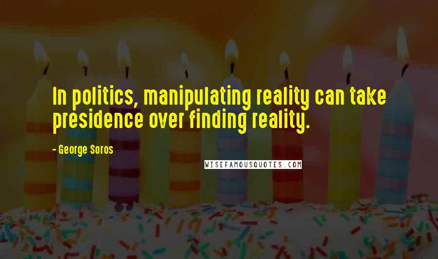 George Soros Quotes: In politics, manipulating reality can take presidence over finding reality.