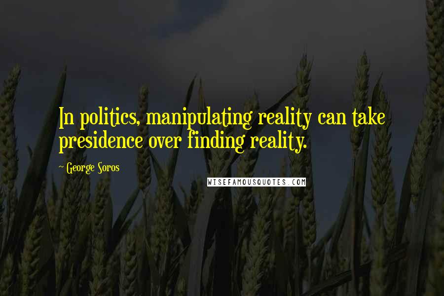 George Soros Quotes: In politics, manipulating reality can take presidence over finding reality.