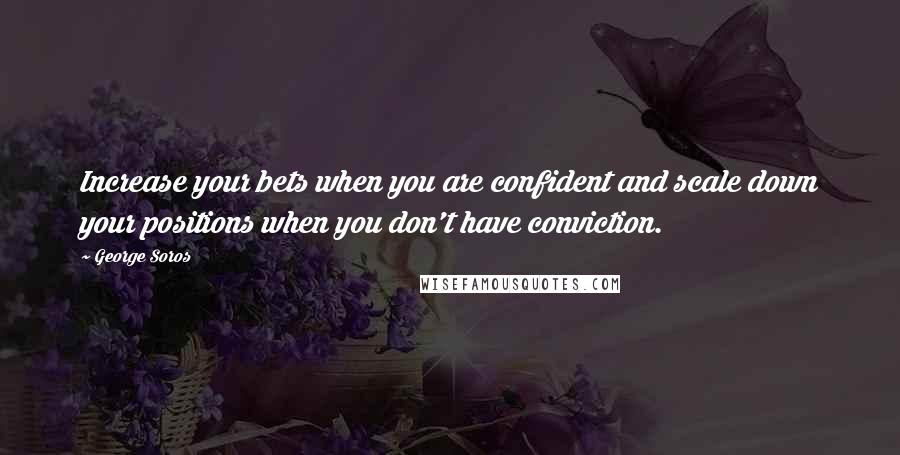 George Soros Quotes: Increase your bets when you are confident and scale down your positions when you don't have conviction.