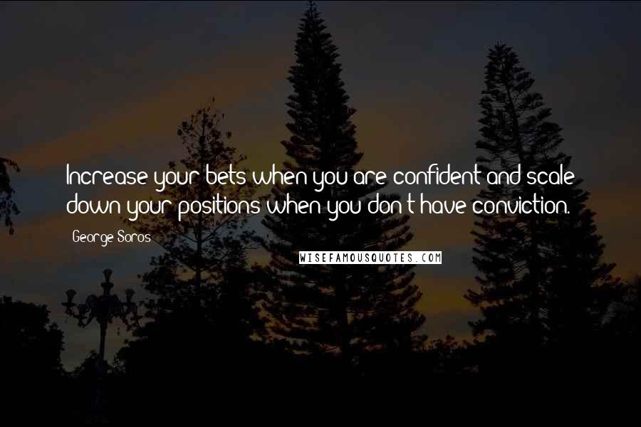 George Soros Quotes: Increase your bets when you are confident and scale down your positions when you don't have conviction.