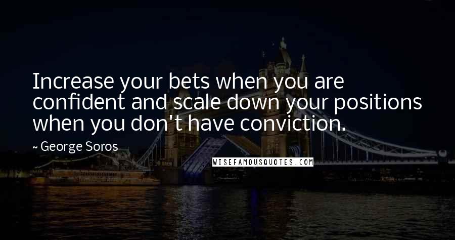 George Soros Quotes: Increase your bets when you are confident and scale down your positions when you don't have conviction.