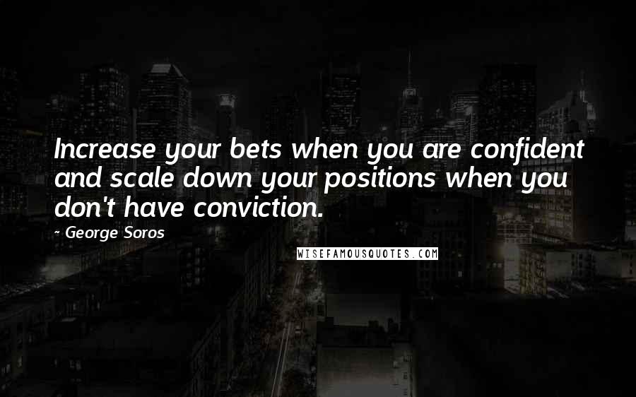 George Soros Quotes: Increase your bets when you are confident and scale down your positions when you don't have conviction.