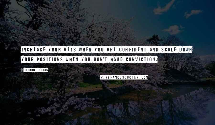 George Soros Quotes: Increase your bets when you are confident and scale down your positions when you don't have conviction.