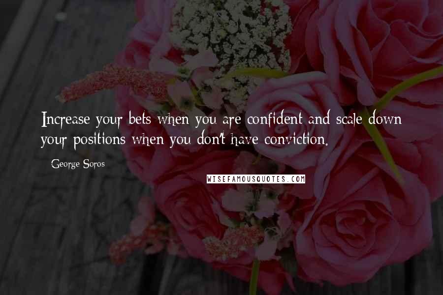 George Soros Quotes: Increase your bets when you are confident and scale down your positions when you don't have conviction.