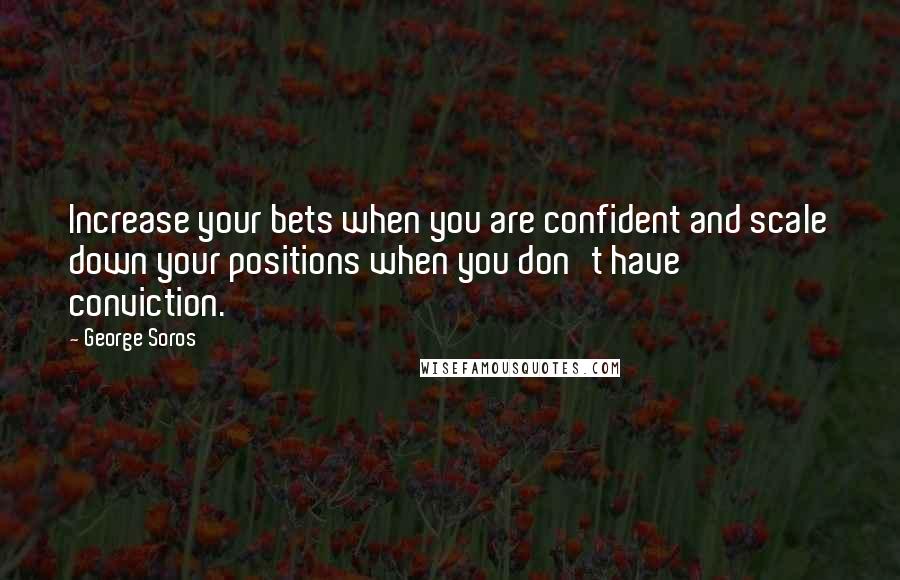 George Soros Quotes: Increase your bets when you are confident and scale down your positions when you don't have conviction.