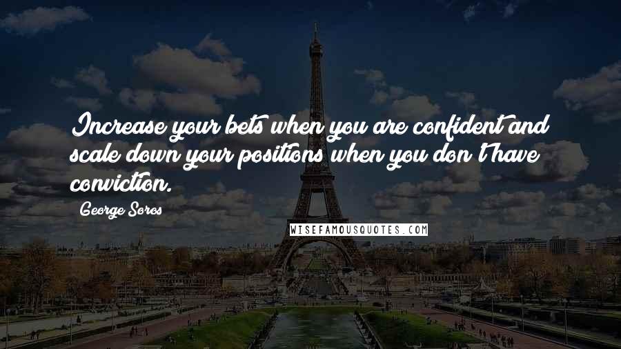 George Soros Quotes: Increase your bets when you are confident and scale down your positions when you don't have conviction.