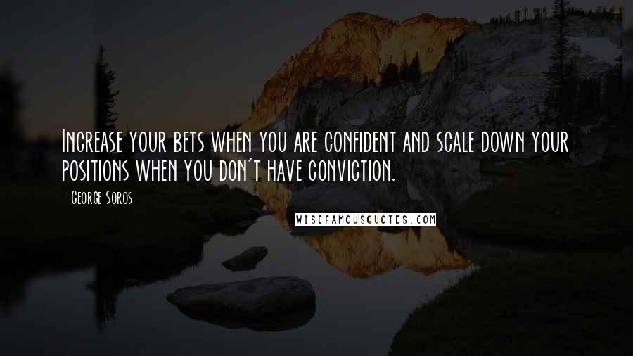 George Soros Quotes: Increase your bets when you are confident and scale down your positions when you don't have conviction.