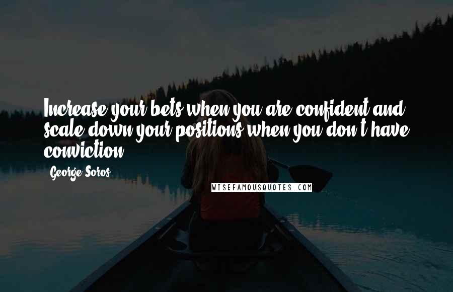 George Soros Quotes: Increase your bets when you are confident and scale down your positions when you don't have conviction.