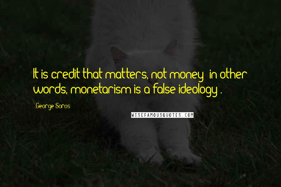 George Soros Quotes: It is credit that matters, not money (in other words, monetarism is a false ideology).