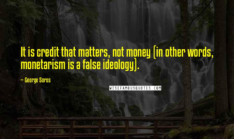 George Soros Quotes: It is credit that matters, not money (in other words, monetarism is a false ideology).