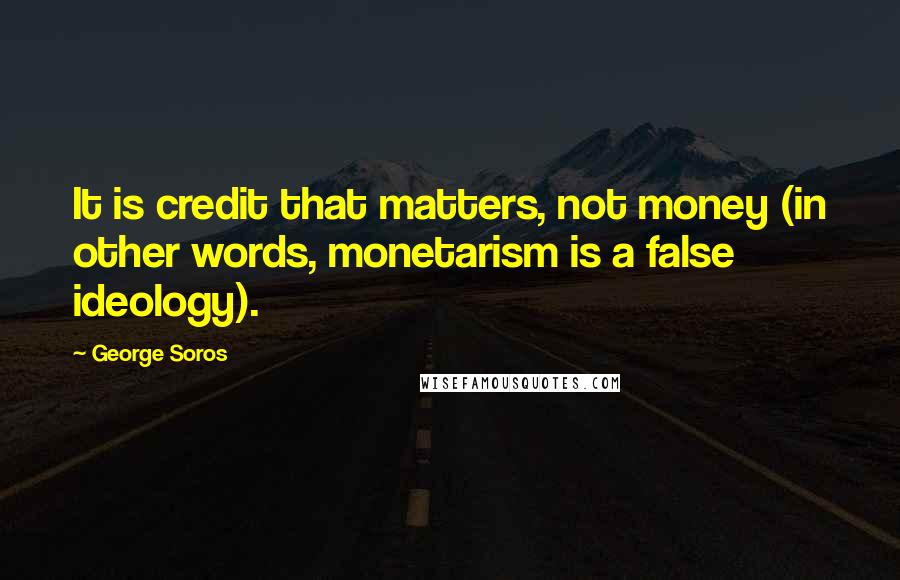 George Soros Quotes: It is credit that matters, not money (in other words, monetarism is a false ideology).