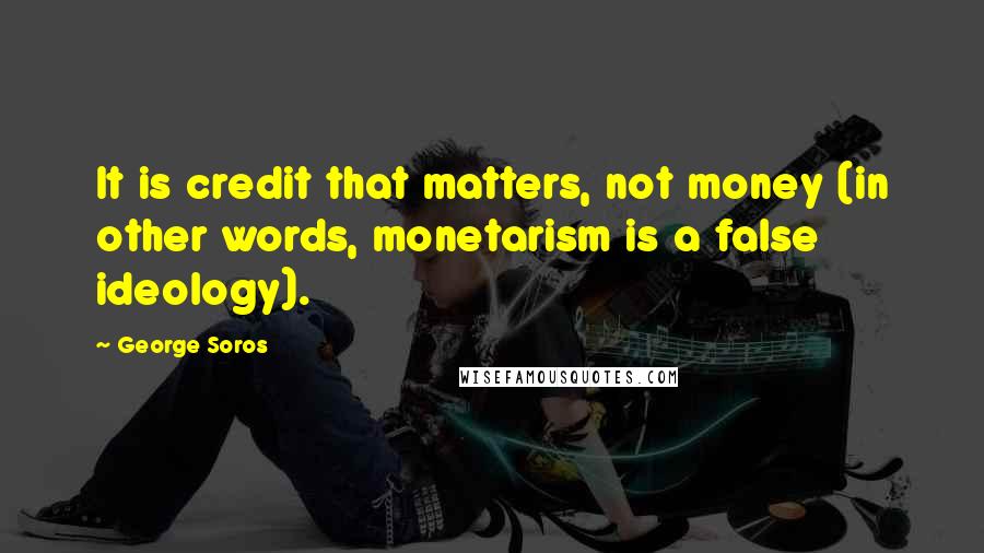 George Soros Quotes: It is credit that matters, not money (in other words, monetarism is a false ideology).