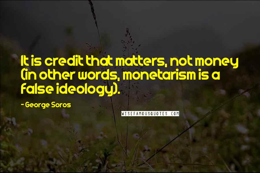 George Soros Quotes: It is credit that matters, not money (in other words, monetarism is a false ideology).