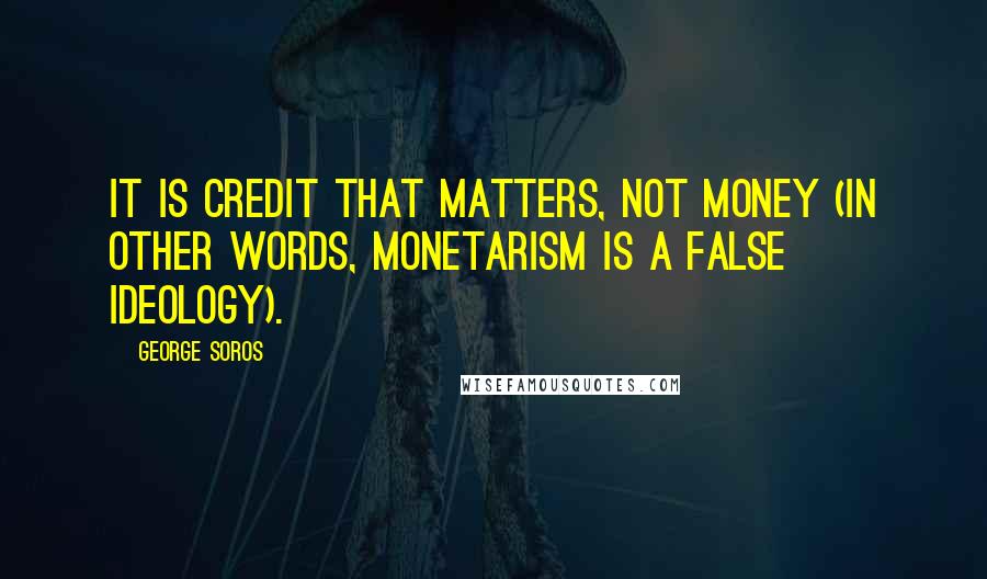 George Soros Quotes: It is credit that matters, not money (in other words, monetarism is a false ideology).