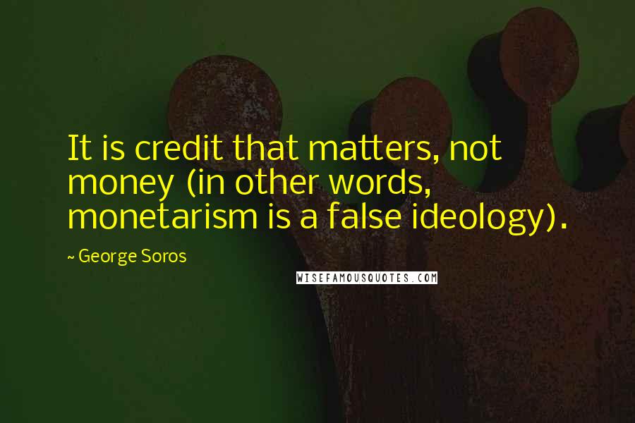 George Soros Quotes: It is credit that matters, not money (in other words, monetarism is a false ideology).