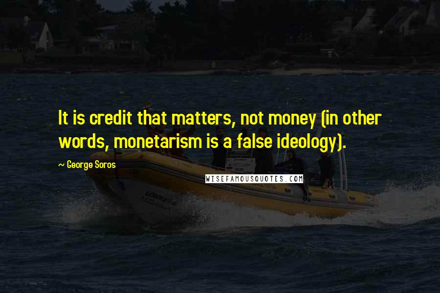 George Soros Quotes: It is credit that matters, not money (in other words, monetarism is a false ideology).