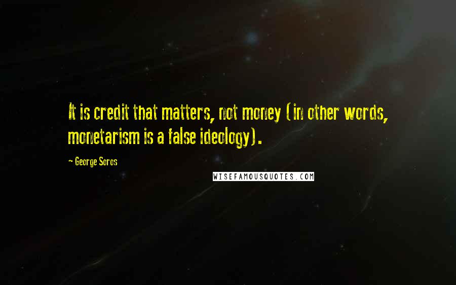 George Soros Quotes: It is credit that matters, not money (in other words, monetarism is a false ideology).