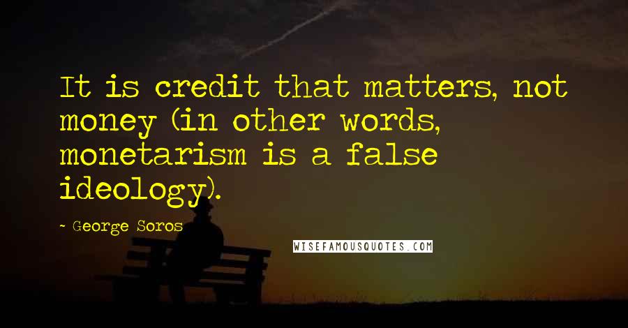 George Soros Quotes: It is credit that matters, not money (in other words, monetarism is a false ideology).