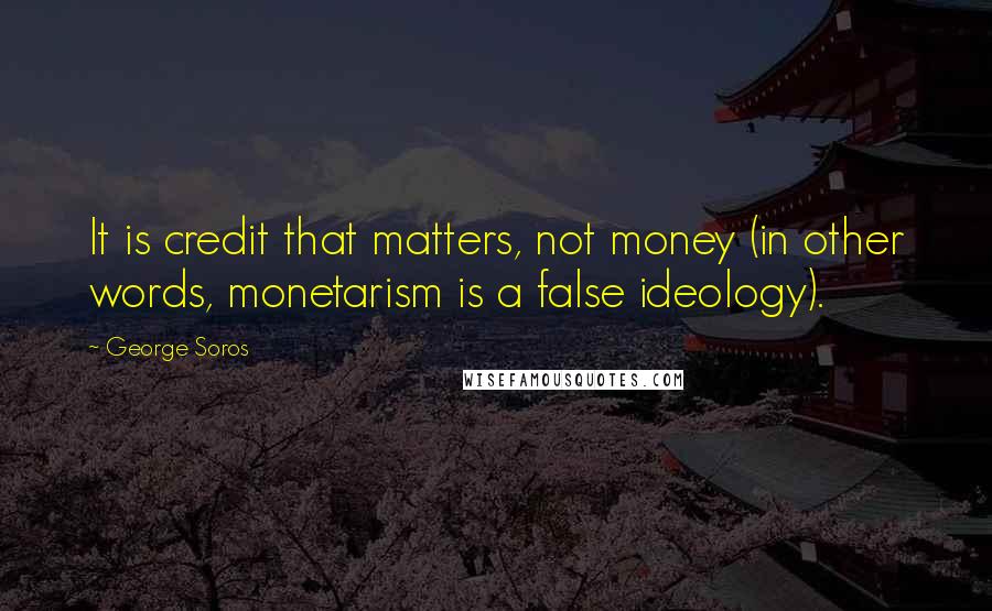 George Soros Quotes: It is credit that matters, not money (in other words, monetarism is a false ideology).