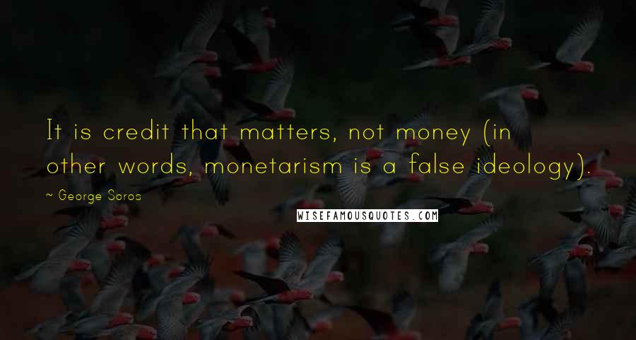 George Soros Quotes: It is credit that matters, not money (in other words, monetarism is a false ideology).