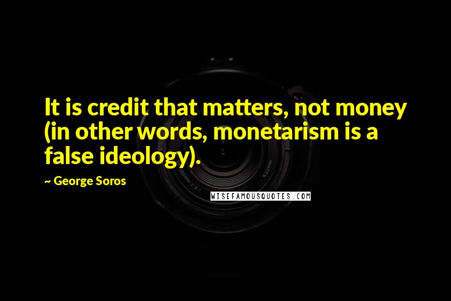 George Soros Quotes: It is credit that matters, not money (in other words, monetarism is a false ideology).