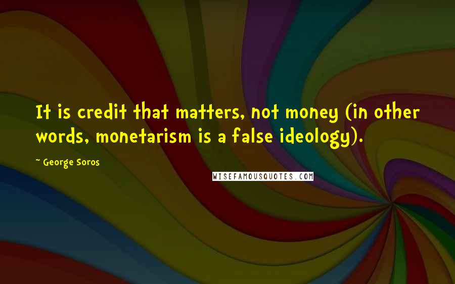 George Soros Quotes: It is credit that matters, not money (in other words, monetarism is a false ideology).