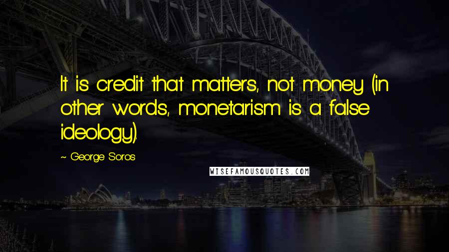 George Soros Quotes: It is credit that matters, not money (in other words, monetarism is a false ideology).